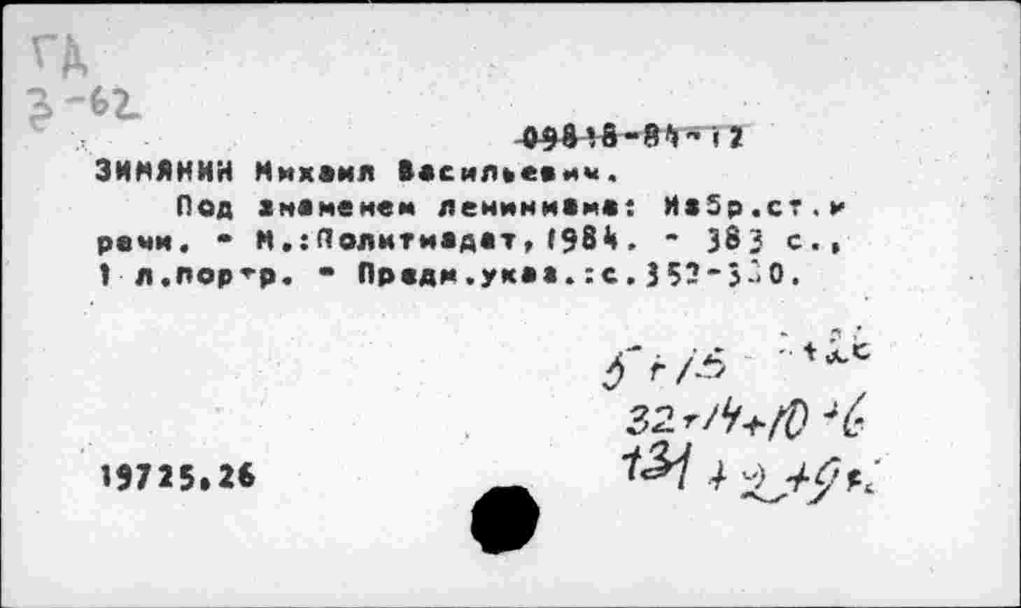 ﻿ЗИМЯНИН Михаил Васильевич.
Под анамемем ленинихма: Их5р.ст.и речи. - М,:Политиадат,(98й. - 38 3 с.» 1 л.пор’-р. • Прадм.укаа. :с. 353-ЗиО.
19725.26